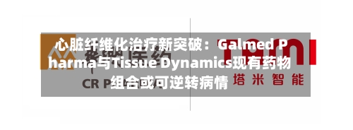 心脏纤维化治疗新突破:Galmed Pharma与Tissue Dynamics现有药物组合或可逆转病情-第2张图片