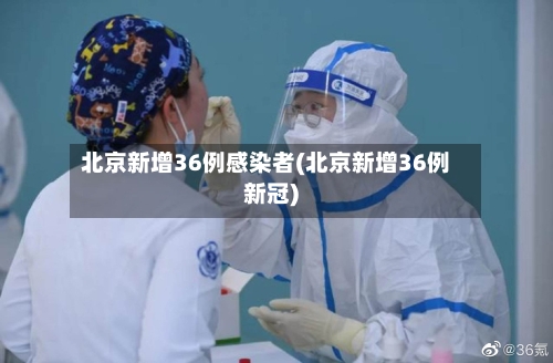 北京新增36例感染者(北京新增36例新冠)