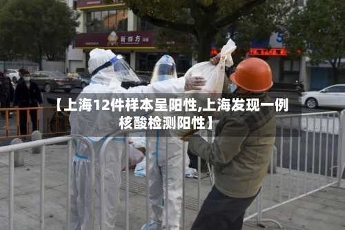 【上海12件样本呈阳性,上海发现一例核酸检测阳性】