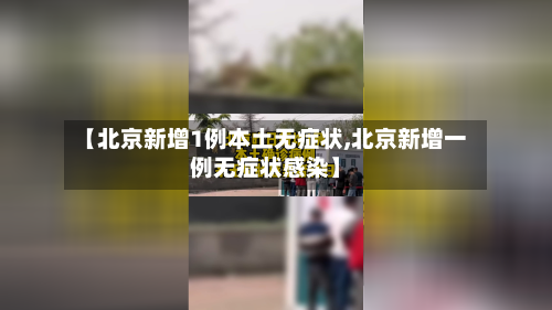 【北京新增1例本土无症状,北京新增一例无症状感染】
