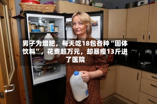 男子为增肥，每天吃18包各种“固体饮料”，花费超万元，却暴瘦13斤进了医院