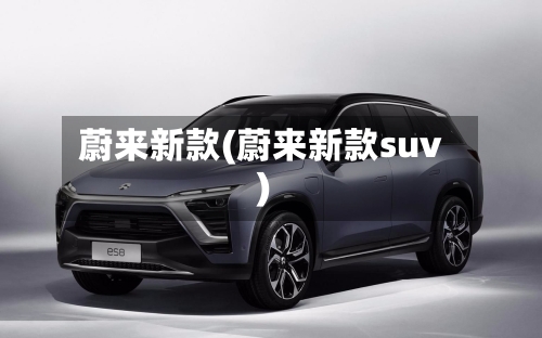 蔚来新款(蔚来新款suv)