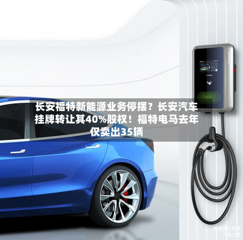长安福特新能源业务停摆？长安汽车挂牌转让其40%股权！福特电马去年仅卖出35辆-第2张图片