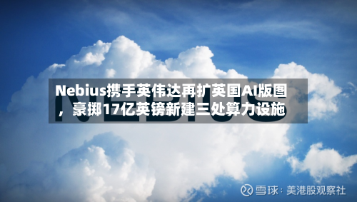 Nebius携手英伟达再扩英国AI版图，豪掷17亿英镑新建三处算力设施