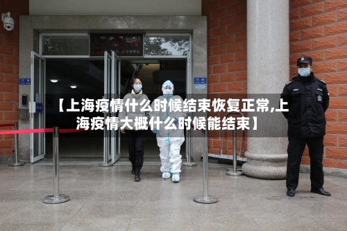 【上海疫情什么时候结束恢复正常,上海疫情大概什么时候能结束】