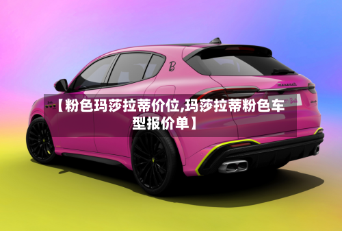 【粉色玛莎拉蒂价位,玛莎拉蒂粉色车型报价单】