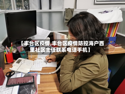 【丰台区疫情,丰台区疫情防控海户西里社区主任联系电话手机】