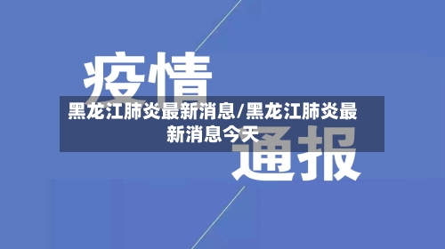 黑龙江肺炎最新消息/黑龙江肺炎最新消息今天