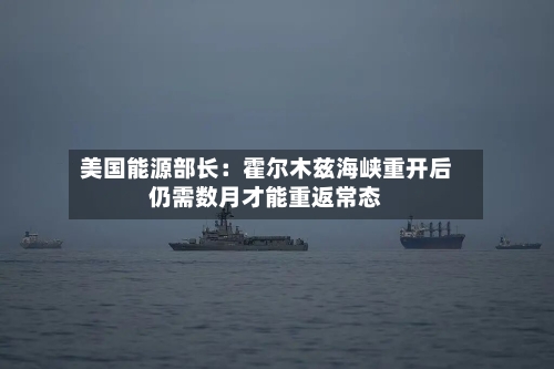美国能源部长：霍尔木兹海峡重开后仍需数月才能重返常态