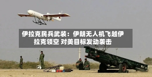 伊拉克民兵武装：伊朗无人机飞越伊拉克领空 对美目标发动袭击-第2张图片