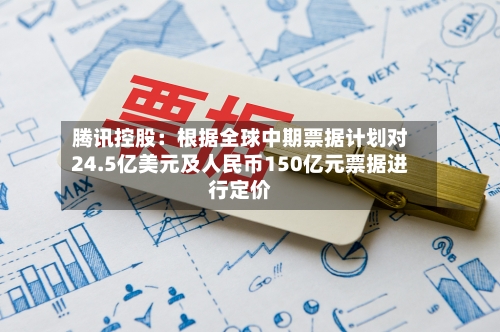 腾讯控股:根据全球中期票据计划对24.5亿美元及人民币150亿元票据进行定价-第3张图片