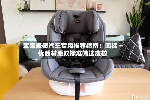 宝宝座椅汽车专用推荐指南：国标 + 优质材质双标准筛选座椅