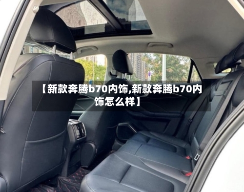 【新款奔腾b70内饰,新款奔腾b70内饰怎么样】